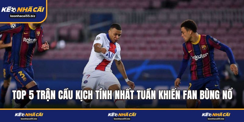 Top 5 Trận Cầu Kịch Tính Nhất Tuần